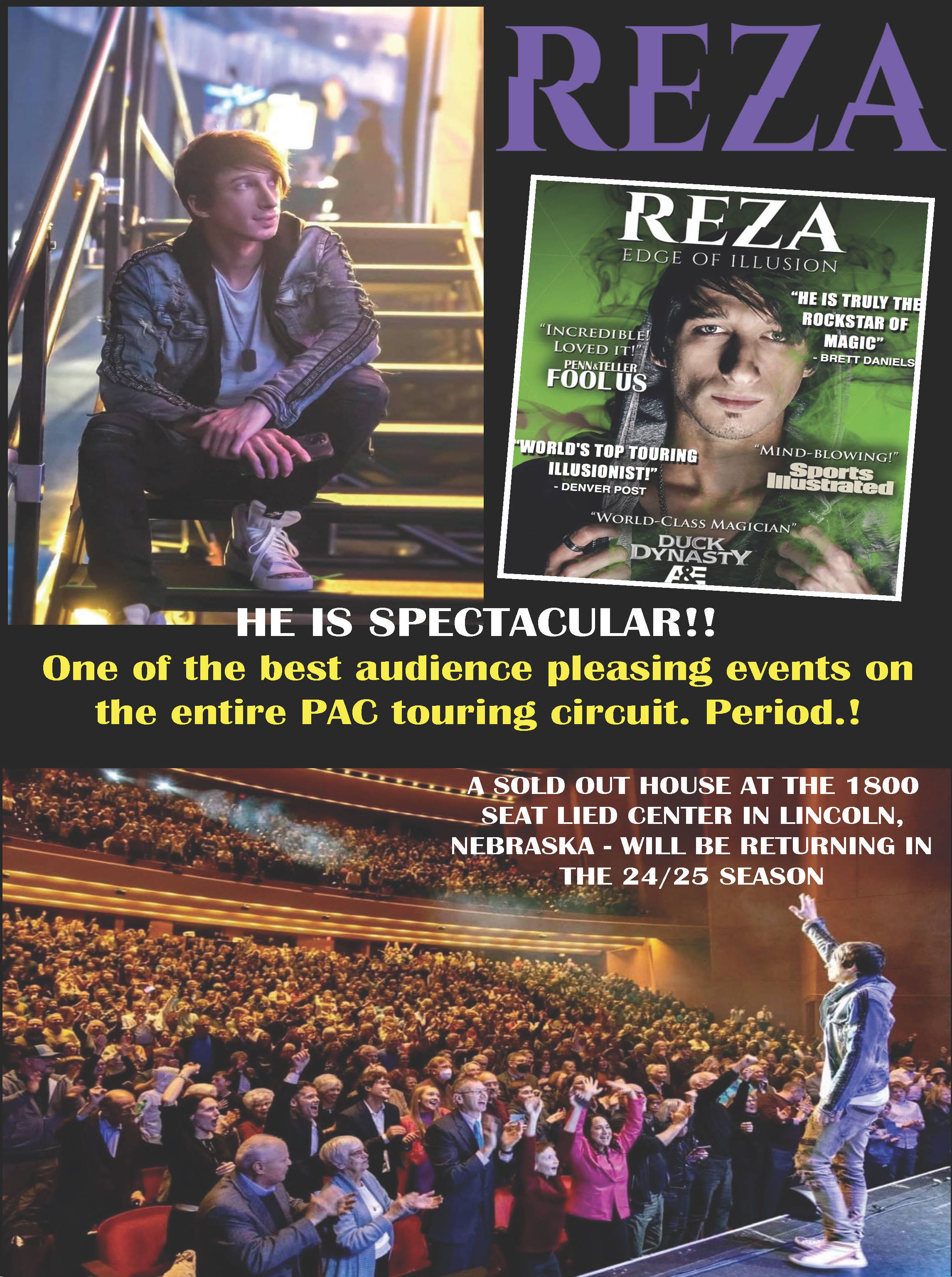 Reza; He is spectacular!!; One of the best audience pleasing events on the entire PAC touring circuit. Period.!; A sold out house at the 1800 seat lied center in Lincoln, Nebraska - Will be returning in the 24/25 season